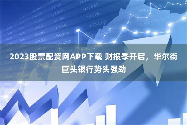 2023股票配资网APP下载 财报季开启，华尔街巨头银行势头强劲