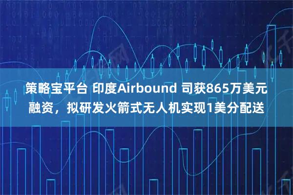 策略宝平台 印度Airbound 司获865万美元融资，拟研发火箭式无人机实现1美分配送