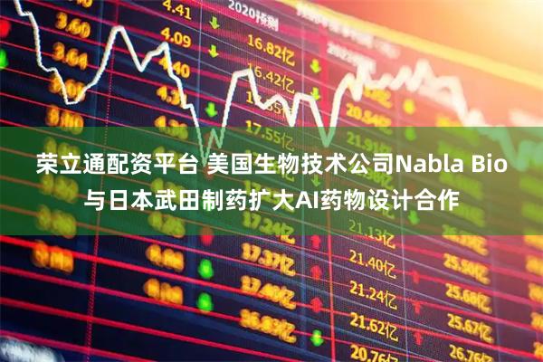荣立通配资平台 美国生物技术公司Nabla Bio与日本武田制药扩大AI药物设计合作