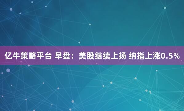 亿牛策略平台 早盘：美股继续上扬 纳指上涨0.5%