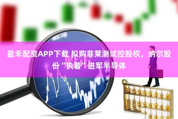 盈禾配资APP下载 拟购菲莱测试控股权，纳尔股份“执着”进军半导体