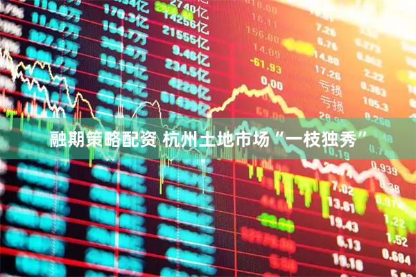 融期策略配资 杭州土地市场“一枝独秀”