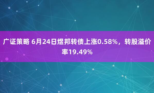 广证策略 6月24日煜邦转债上涨0.58%，转股溢价率19.49%