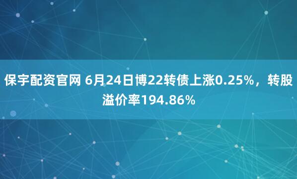 保宇配资官网 6月24日博22转债上涨0.25%，转股溢价率194.86%