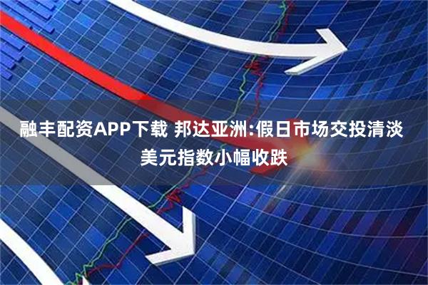 融丰配资APP下载 邦达亚洲:假日市场交投清淡 美元指数小幅收跌