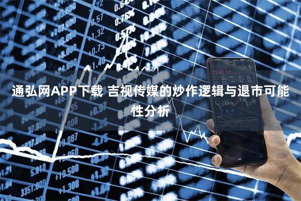 通弘网APP下载 吉视传媒的炒作逻辑与退市可能性分析
