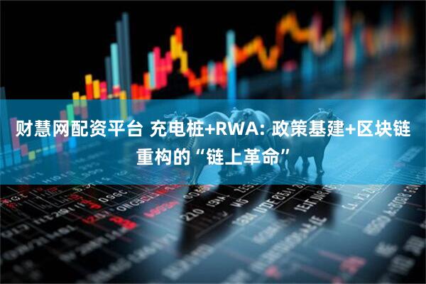 财慧网配资平台 充电桩+RWA: 政策基建+区块链重构的“链上革命”