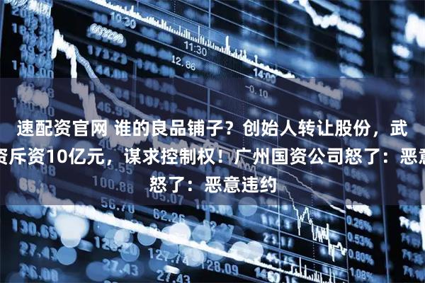 速配资官网 谁的良品铺子？创始人转让股份，武汉国资斥资10亿元，谋求控制权！广州国资公司怒了：恶意违约