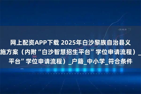 网上配资APP下载 2025年白沙黎族自治县义务教育招生入学工作实施方案（内附“白沙智慧招生平台”学位申请流程）_户籍_中小学_符合条件