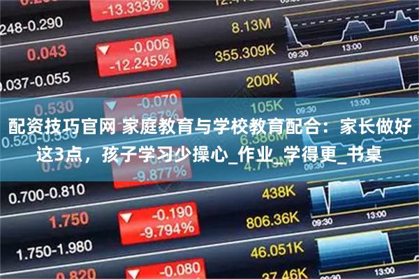 配资技巧官网 家庭教育与学校教育配合：家长做好这3点，孩子学习少操心_作业_学得更_书桌