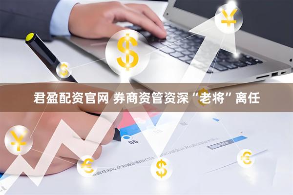 君盈配资官网 券商资管资深“老将”离任