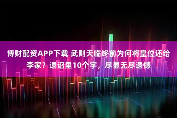 博财配资APP下载 武则天临终前为何将皇位还给李家？遗诏里10个字，尽显无尽遗憾