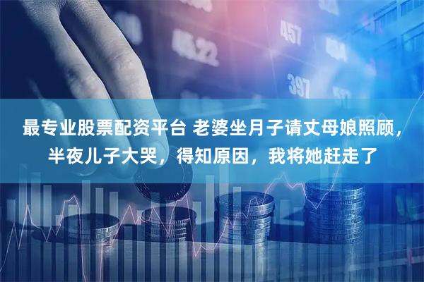 最专业股票配资平台 老婆坐月子请丈母娘照顾，半夜儿子大哭，得知原因，我将她赶走了