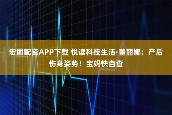 宏图配资APP下载 悦读科技生活·董丽娜：产后伤身姿势！宝妈快自查