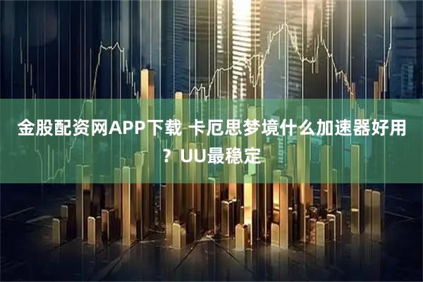 金股配资网APP下载 卡厄思梦境什么加速器好用？UU最稳定