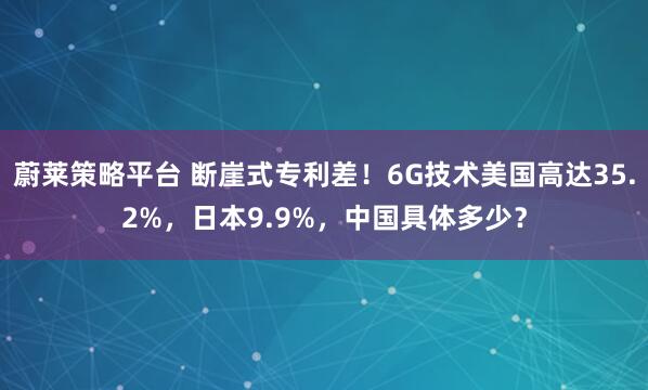 蔚莱策略平台 断崖式专利差！6G技术美国高达35.2%，日本9.9%，中国具体多少？