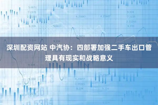 深圳配资网站 中汽协：四部署加强二手车出口管理具有现实和战略意义