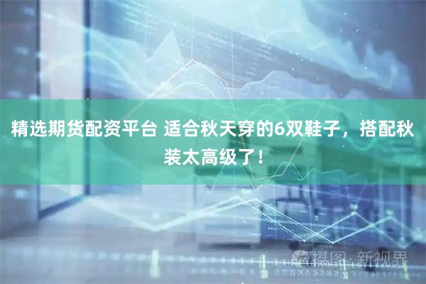 精选期货配资平台 适合秋天穿的6双鞋子，搭配秋装太高级了！