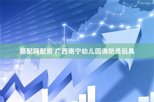 顺配网配资 广西南宁幼儿园消防员玩具