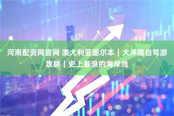 河南配资网官网 澳大利亚墨尔本｜大洋路自驾游攻略｜史上最浪的海岸线