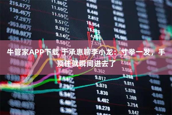 牛管家APP下载 于承惠聊李小龙：寸拳一发，手顶住就瞬间进去了