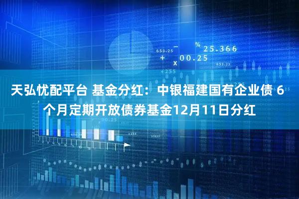 天弘忧配平台 基金分红：中银福建国有企业债 6 个月定期开放债券基金12月11日分红