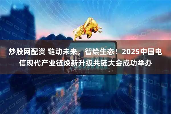 炒股网配资 链动未来，智绘生态！2025中国电信现代产业链焕新升级共链大会成功举办