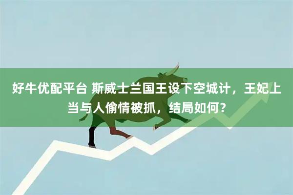 好牛优配平台 斯威士兰国王设下空城计，王妃上当与人偷情被抓，结局如何？