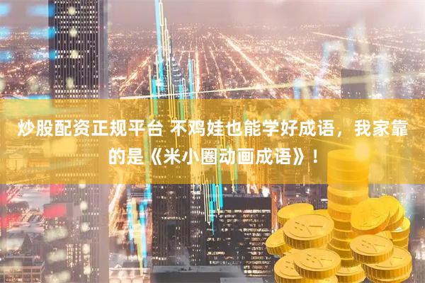 炒股配资正规平台 不鸡娃也能学好成语，我家靠的是《米小圈动画成语》！