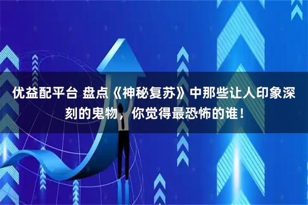 优益配平台 盘点《神秘复苏》中那些让人印象深刻的鬼物，你觉得最恐怖的谁！