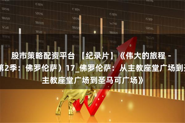 股市策略配资平台 【纪录片】《伟大的旅程 - 意大利篇（第2季：佛罗伦萨）17_佛罗伦萨：从主教座堂广场到圣马可广场》