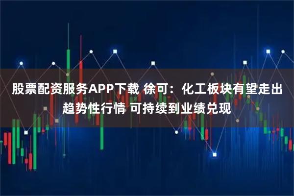 股票配资服务APP下载 徐可：化工板块有望走出趋势性行情 可持续到业绩兑现