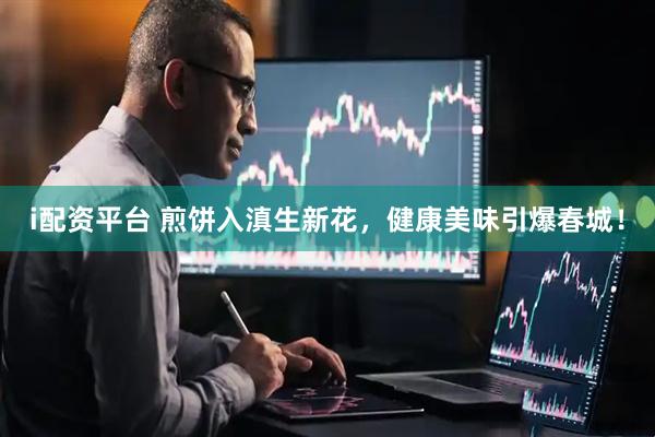 i配资平台 煎饼入滇生新花，健康美味引爆春城！