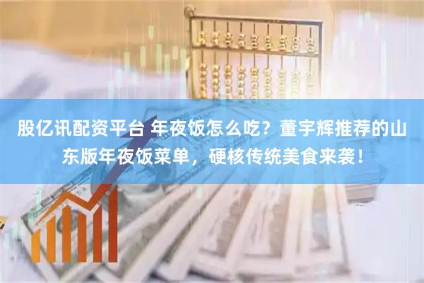 股亿讯配资平台 年夜饭怎么吃？董宇辉推荐的山东版年夜饭菜单，硬核传统美食来袭！