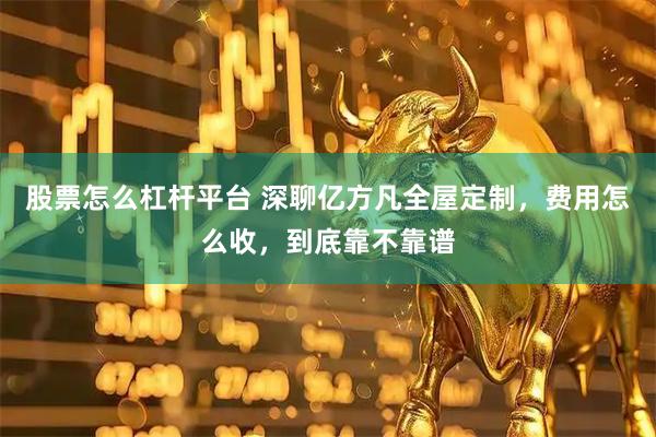 股票怎么杠杆平台 深聊亿方凡全屋定制，费用怎么收，到底靠不靠谱