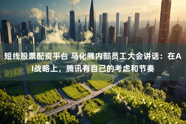 短线股票配资平台 马化腾内部员工大会讲话：在AI战略上，腾讯有自己的考虑和节奏