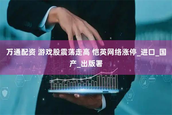 万通配资 游戏股震荡走高 恺英网络涨停_进口_国产_出版署