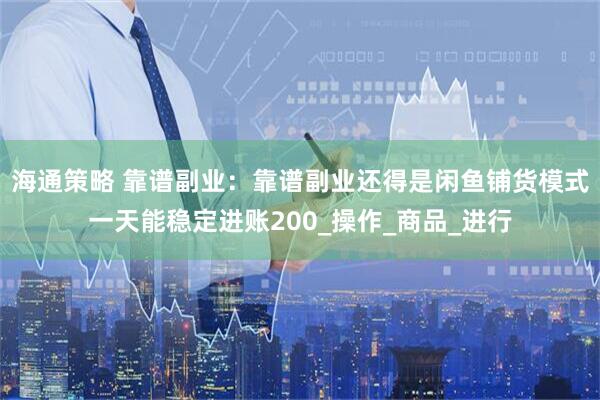 海通策略 靠谱副业：靠谱副业还得是闲鱼铺货模式一天能稳定进账200_操作_商品_进行