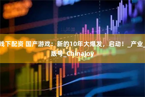 线下配资 国产游戏：新的10年大爆发，启动！_产业_版号_ChinaJoy