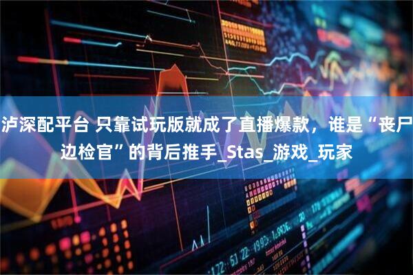 泸深配平台 只靠试玩版就成了直播爆款，谁是“丧尸边检官”的背后推手_Stas_游戏_玩家