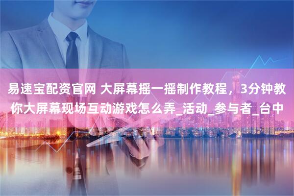 易速宝配资官网 大屏幕摇一摇制作教程，3分钟教你大屏幕现场互动游戏怎么弄_活动_参与者_台中