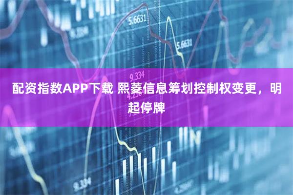 配资指数APP下载 熙菱信息筹划控制权变更，明起停牌