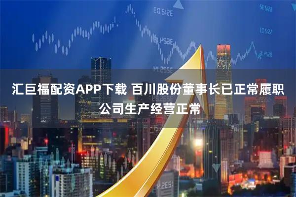 汇巨福配资APP下载 百川股份董事长已正常履职 公司生产经营正常