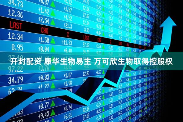 开封配资 康华生物易主 万可欣生物取得控股权