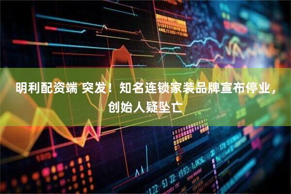 明利配资端 突发！知名连锁家装品牌宣布停业，创始人疑坠亡