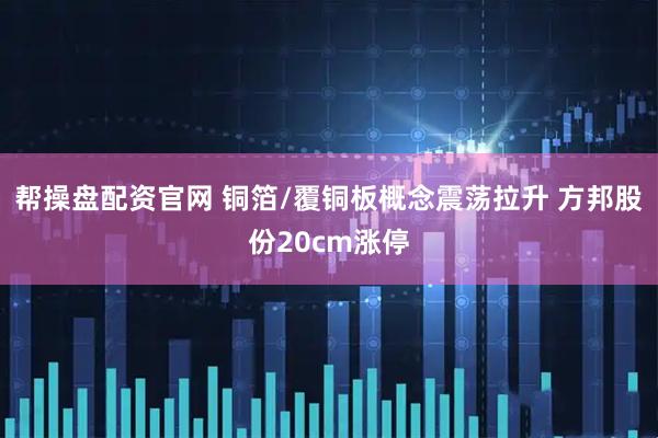 帮操盘配资官网 铜箔/覆铜板概念震荡拉升 方邦股份20cm涨停