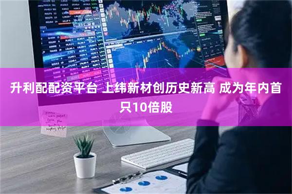 升利配配资平台 上纬新材创历史新高 成为年内首只10倍股
