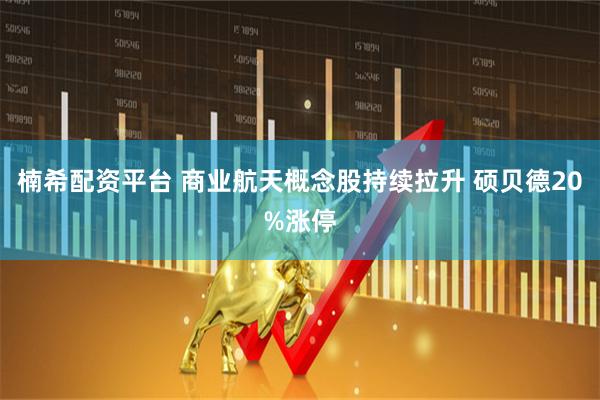 楠希配资平台 商业航天概念股持续拉升 硕贝德20%涨停