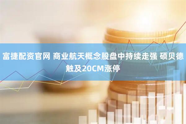 富捷配资官网 商业航天概念股盘中持续走强 硕贝德触及20CM涨停