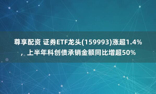尊享配资 证券ETF龙头(159993)涨超1.4%，上半年科创债承销金额同比增超50%